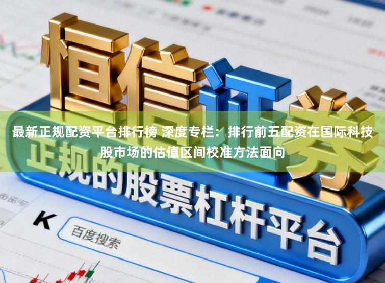 最新正规配资平台排行榜 深度专栏：排行前五配资在国际科技股市场的估值区间校准方法面向