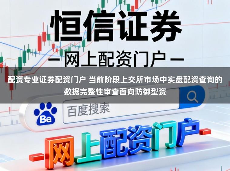 配资专业证券配资门户 当前阶段上交所市场中实盘配资查询的数据完整性审查面向防御型资