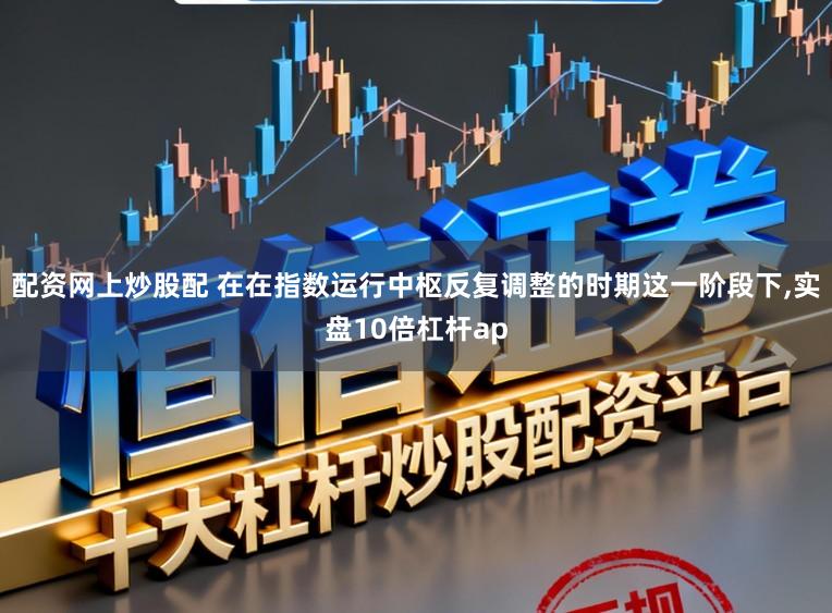 配资网上炒股配 在在指数运行中枢反复调整的时期这一阶段下,实盘10倍杠杆ap