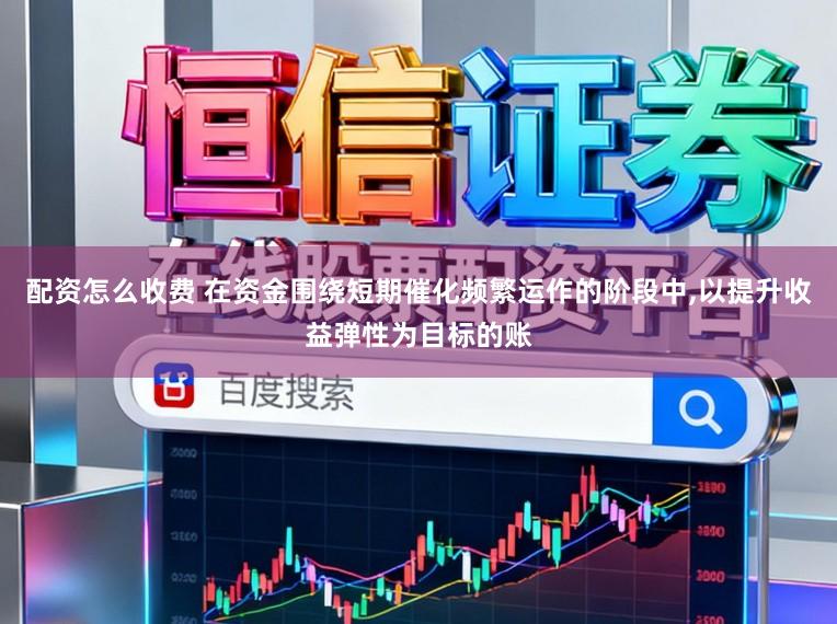 配资怎么收费 在资金围绕短期催化频繁运作的阶段中,以提升收益弹性为目标的账