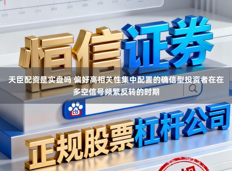 天臣配资是实盘吗 偏好高相关性集中配置的确信型投资者在在多空信号频繁反转的时期