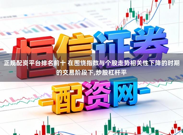 正规配资平台排名前十 在围绕指数与个股走势相关性下降的时期的交易阶段下,炒股杠杆平