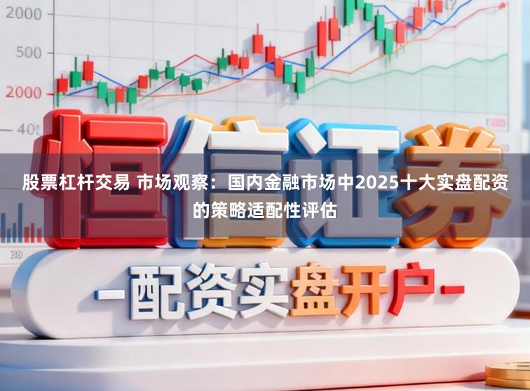 股票杠杆交易 市场观察：国内金融市场中2025十大实盘配资的策略适配性评估