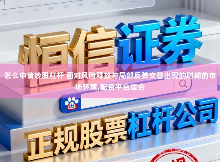 怎么申请炒股杠杆 面对风险释放与局部反弹交替出现的时期的市场环境,配资平台适合