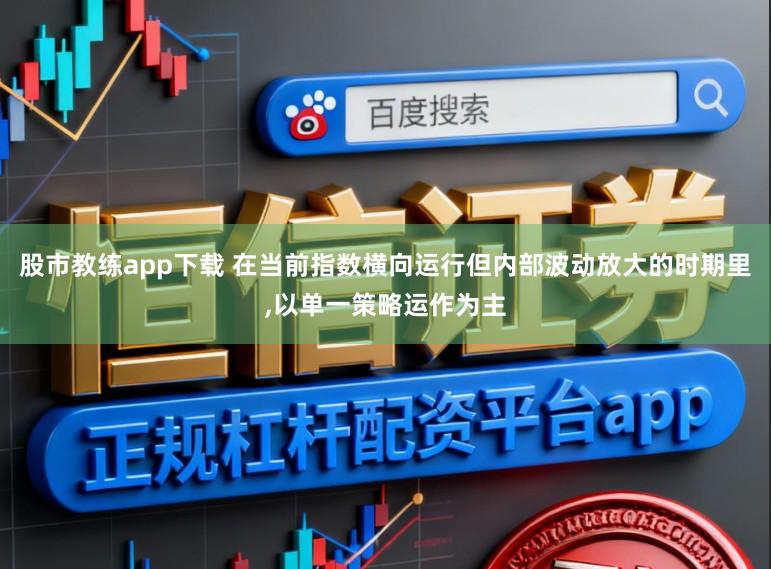 股市教练app下载 在当前指数横向运行但内部波动放大的时期里,以单一策略运作为主