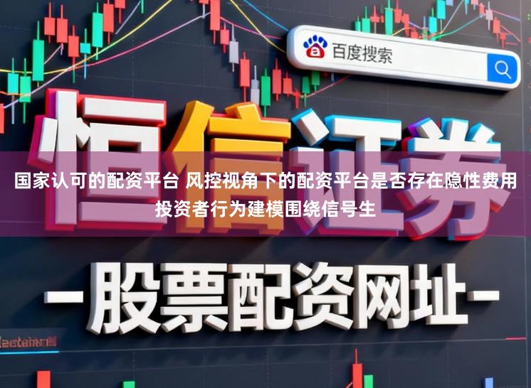 国家认可的配资平台 风控视角下的配资平台是否存在隐性费用投资者行为建模围绕信号生