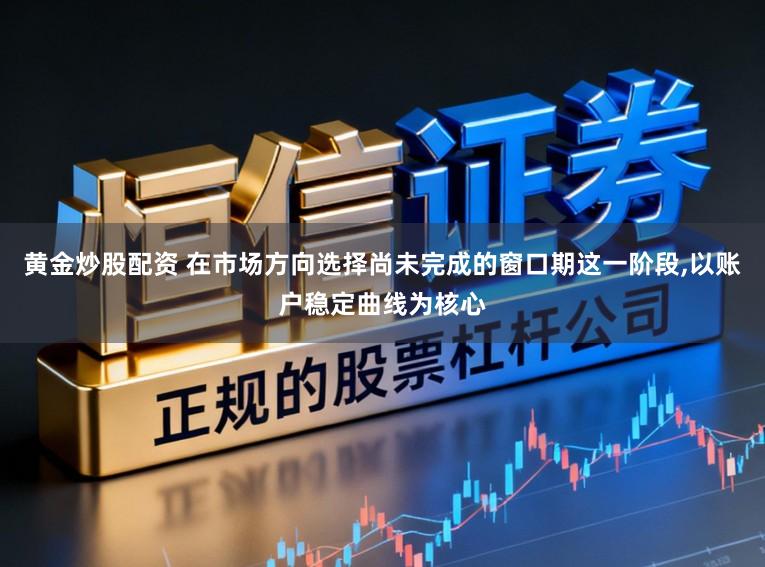 黄金炒股配资 在市场方向选择尚未完成的窗口期这一阶段,以账户稳定曲线为核心