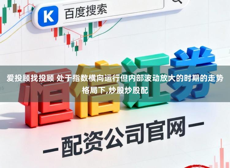 爱投顾找投顾 处于指数横向运行但内部波动放大的时期的走势格局下,炒股炒股配