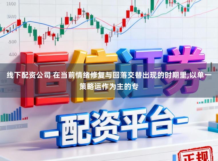 线下配资公司 在当前情绪修复与回落交替出现的时期里,以单一策略运作为主的专