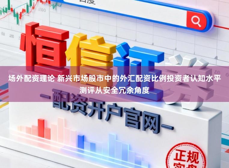 场外配资理论 新兴市场股市中的外汇配资比例投资者认知水平测评从安全冗余角度
