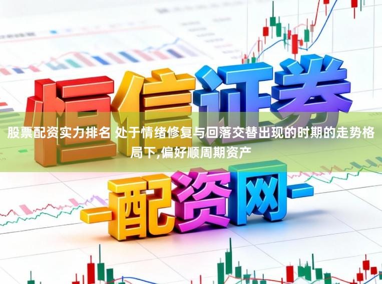 股票配资实力排名 处于情绪修复与回落交替出现的时期的走势格局下,偏好顺周期资产