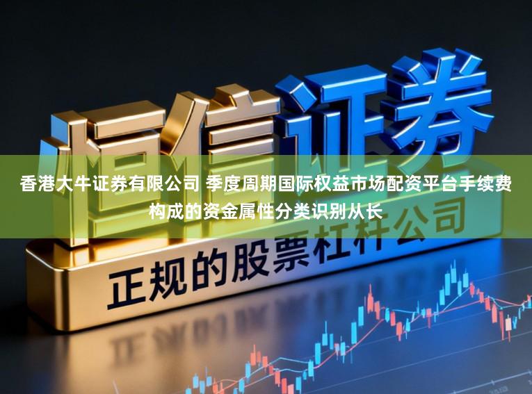 香港大牛证券有限公司 季度周期国际权益市场配资平台手续费构成的资金属性分类识别从长