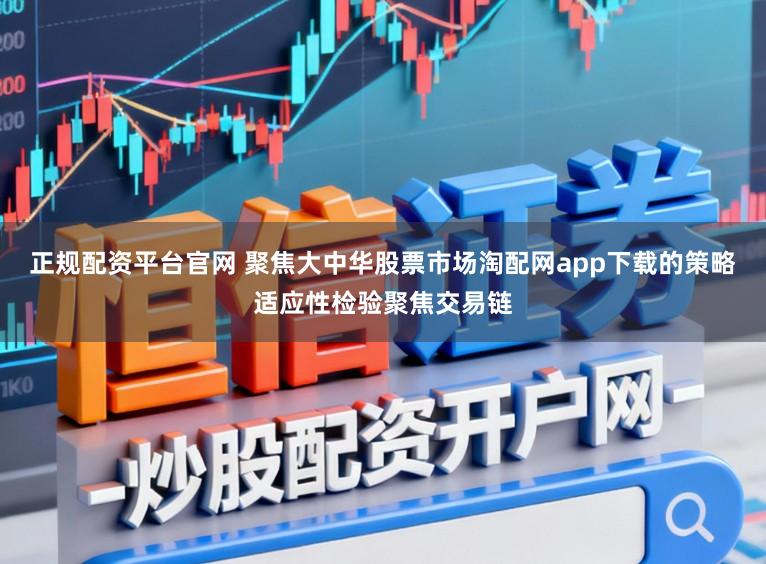 正规配资平台官网 聚焦大中华股票市场淘配网app下载的策略适应性检验聚焦交易链