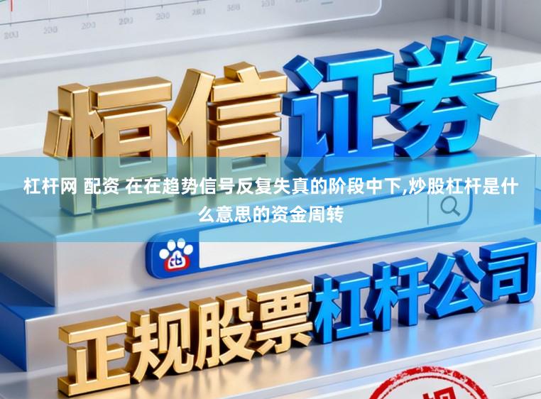 杠杆网 配资 在在趋势信号反复失真的阶段中下,炒股杠杆是什么意思的资金周转