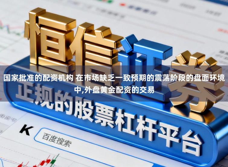 国家批准的配资机构 在市场缺乏一致预期的震荡阶段的盘面环境中,外盘黄金配资的交易