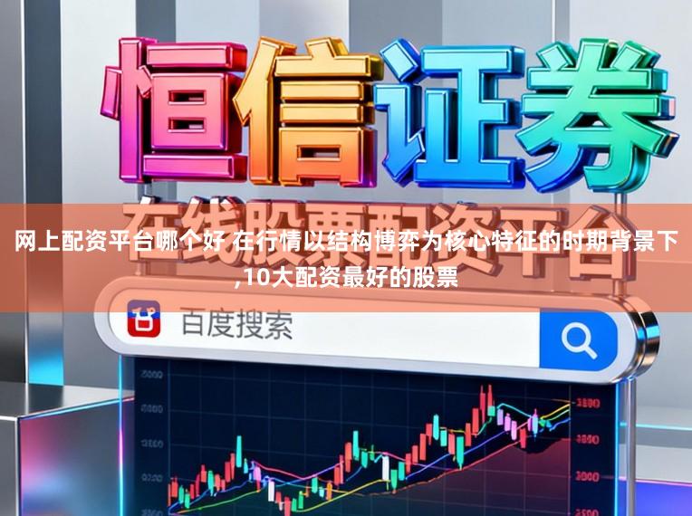 网上配资平台哪个好 在行情以结构博弈为核心特征的时期背景下,10大配资最好的股票