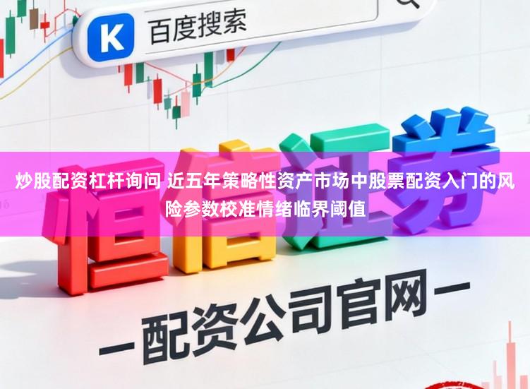炒股配资杠杆询问 近五年策略性资产市场中股票配资入门的风险参数校准情绪临界阈值