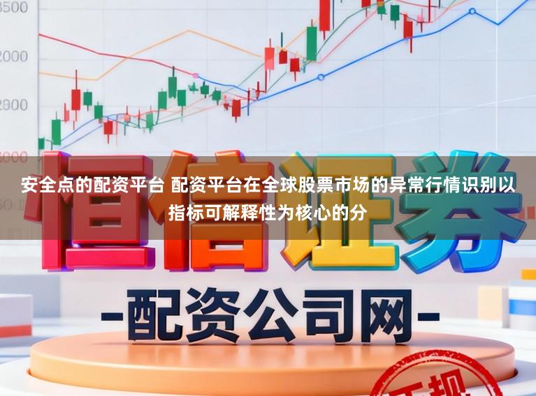 安全点的配资平台 配资平台在全球股票市场的异常行情识别以指标可解释性为核心的分