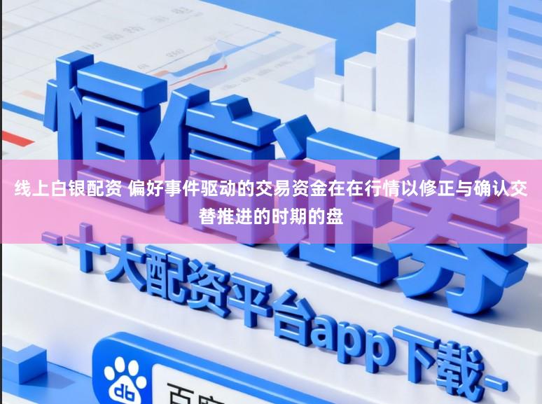 线上白银配资 偏好事件驱动的交易资金在在行情以修正与确认交替推进的时期的盘