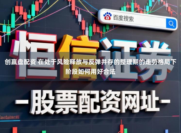 创赢盘配资 在处于风险释放与反弹并存的整理期的走势格局下阶段如何用好合法