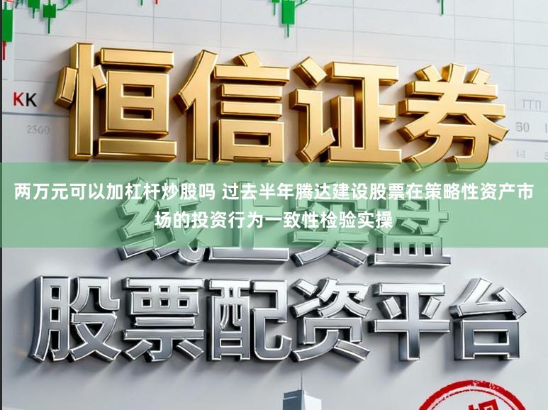 两万元可以加杠杆炒股吗 过去半年腾达建设股票在策略性资产市场的投资行为一致性检验实操