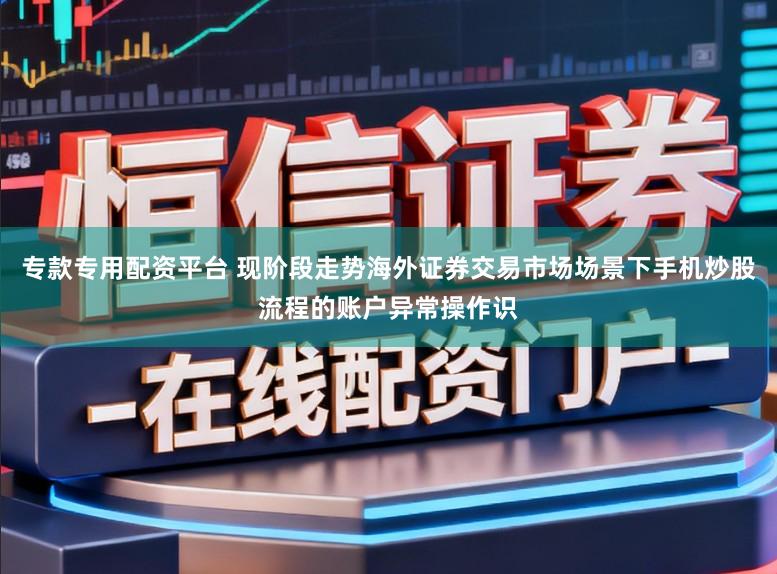 专款专用配资平台 现阶段走势海外证券交易市场场景下手机炒股流程的账户异常操作识