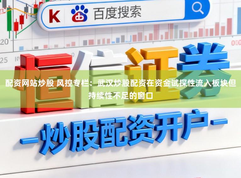 配资网站炒股 风控专栏：武汉炒股配资在资金试探性流入板块但持续性不足的窗口