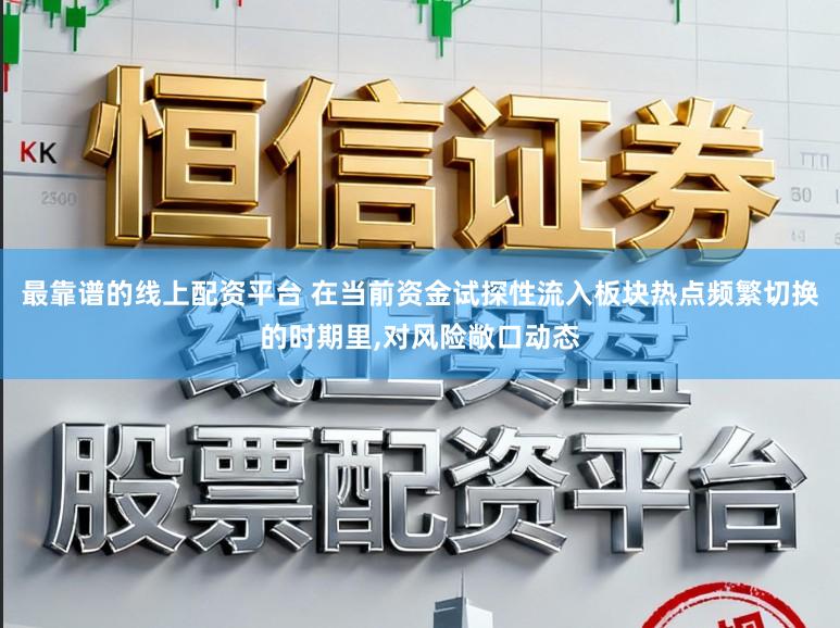 最靠谱的线上配资平台 在当前资金试探性流入板块热点频繁切换的时期里,对风险敞口动态
