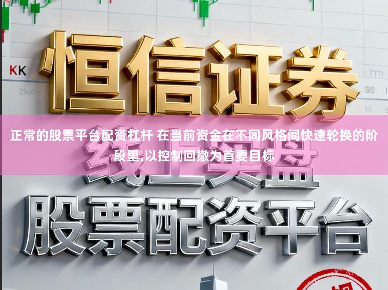 正常的股票平台配资杠杆 在当前资金在不同风格间快速轮换的阶段里,以控制回撤为首要目标