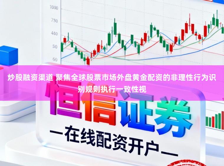 炒股融资渠道 聚焦全球股票市场外盘黄金配资的非理性行为识别规则执行一致性视