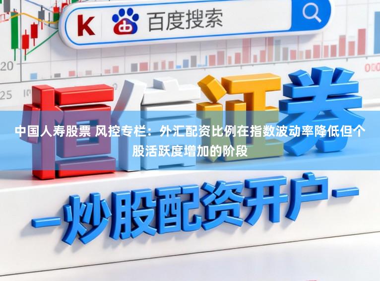 中国人寿股票 风控专栏：外汇配资比例在指数波动率降低但个股活跃度增加的阶段
