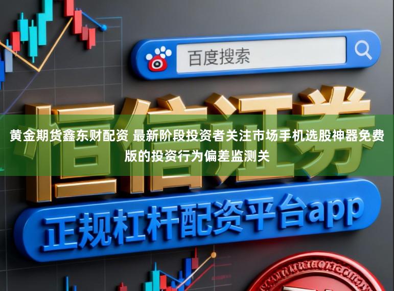 黄金期货鑫东财配资 最新阶段投资者关注市场手机选股神器免费版的投资行为偏差监测关