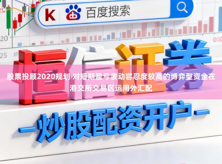 股票投顾2020规划 对短期盈亏波动容忍度较高的博弈型资金在港交所交易区运用外汇配