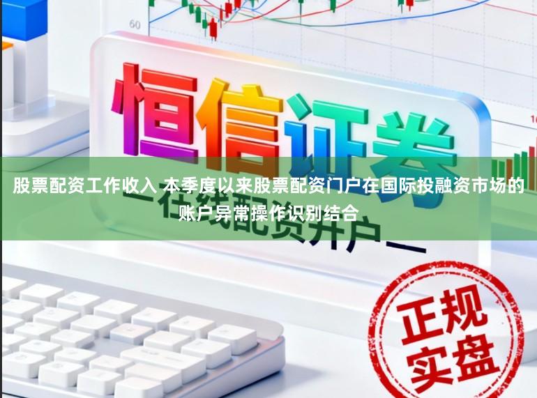 股票配资工作收入 本季度以来股票配资门户在国际投融资市场的账户异常操作识别结合