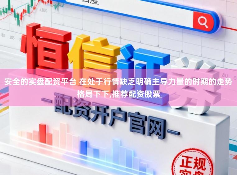 安全的实盘配资平台 在处于行情缺乏明确主导力量的时期的走势格局下下,推荐配资股票