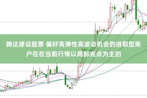 腾达建设股票 偏好高弹性高波动机会的进取型账户在在当前行情以局部亮点为主的