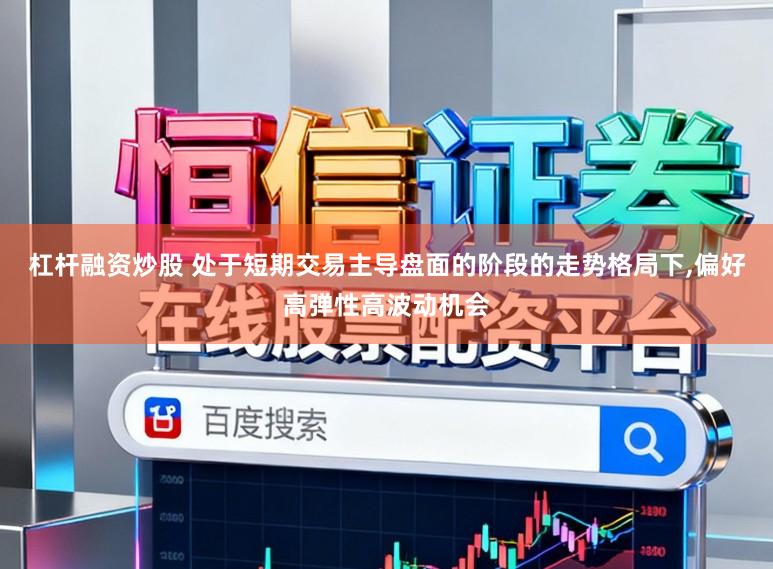 杠杆融资炒股 处于短期交易主导盘面的阶段的走势格局下,偏好高弹性高波动机会