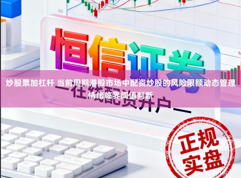 炒股票加杠杆 当前周期港股市场中配资炒股的风险限额动态管理情绪临界阈值判断