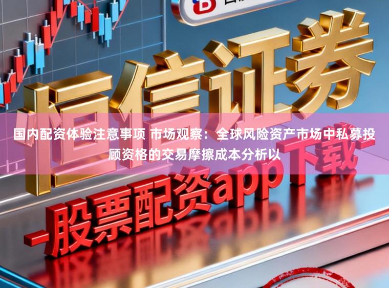 国内配资体验注意事项 市场观察：全球风险资产市场中私募投顾资格的交易摩擦成本分析以