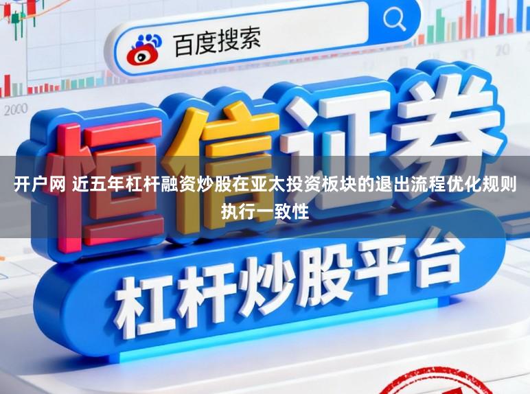 开户网 近五年杠杆融资炒股在亚太投资板块的退出流程优化规则执行一致性