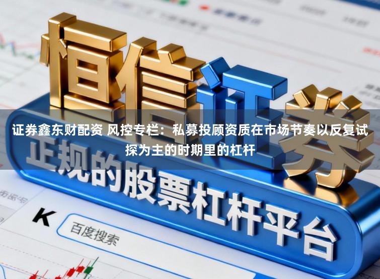 证券鑫东财配资 风控专栏：私募投顾资质在市场节奏以反复试探为主的时期里的杠杆