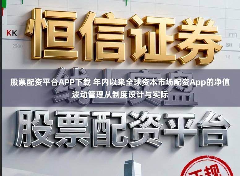 股票配资平台APP下载 年内以来全球资本市场配资App的净值波动管理从制度设计与实际