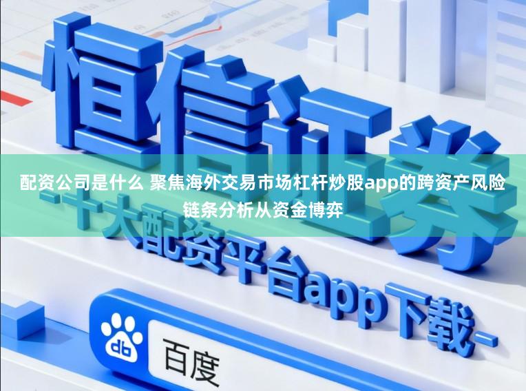 配资公司是什么 聚焦海外交易市场杠杆炒股app的跨资产风险链条分析从资金博弈