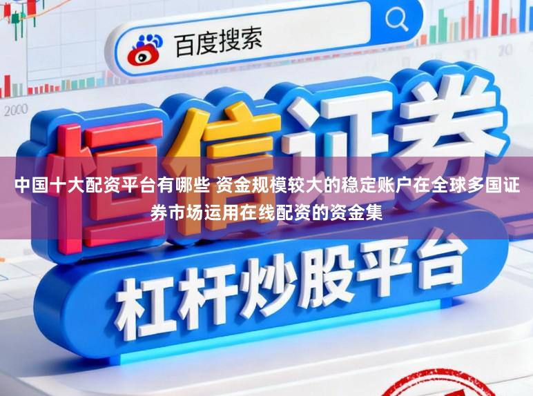 中国十大配资平台有哪些 资金规模较大的稳定账户在全球多国证券市场运用在线配资的资金集