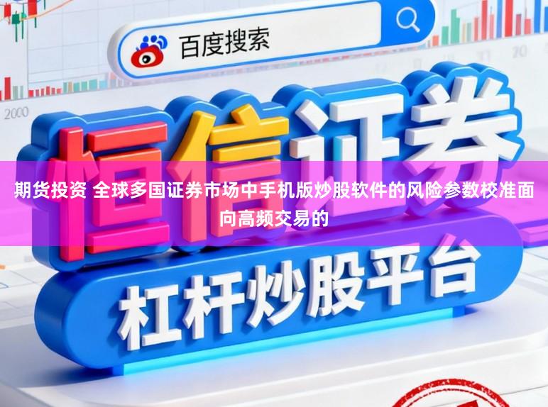 期货投资 全球多国证券市场中手机版炒股软件的风险参数校准面向高频交易的