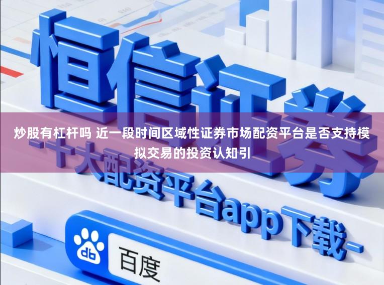 炒股有杠杆吗 近一段时间区域性证券市场配资平台是否支持模拟交易的投资认知引