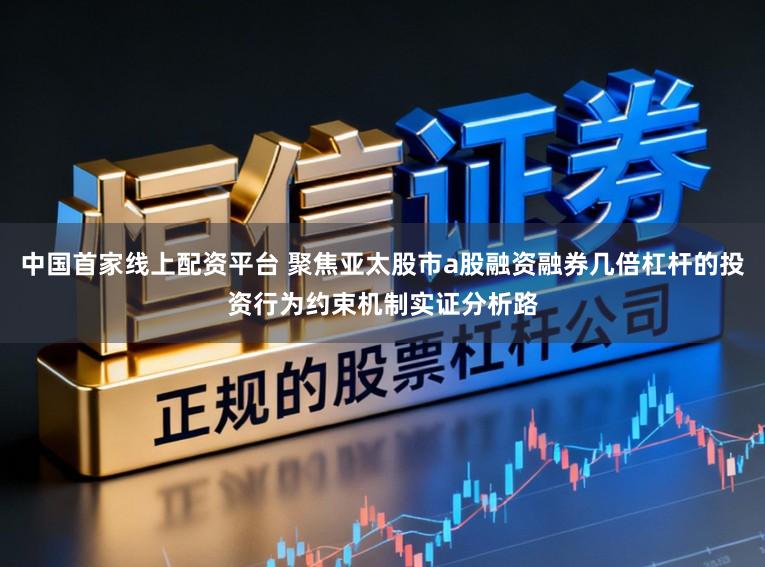 中国首家线上配资平台 聚焦亚太股市a股融资融券几倍杠杆的投资行为约束机制实证分析路