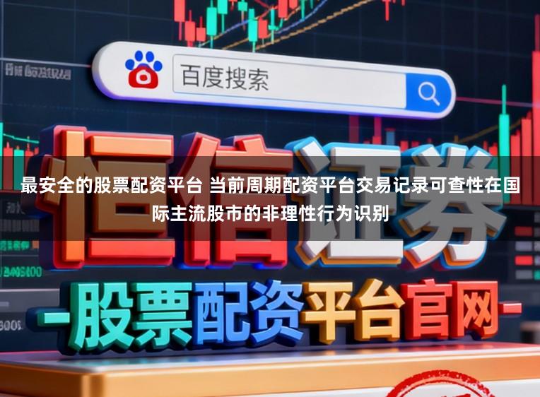 最安全的股票配资平台 当前周期配资平台交易记录可查性在国际主流股市的非理性行为识别