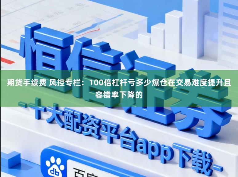 期货手续费 风控专栏：100倍杠杆亏多少爆仓在交易难度提升且容错率下降的