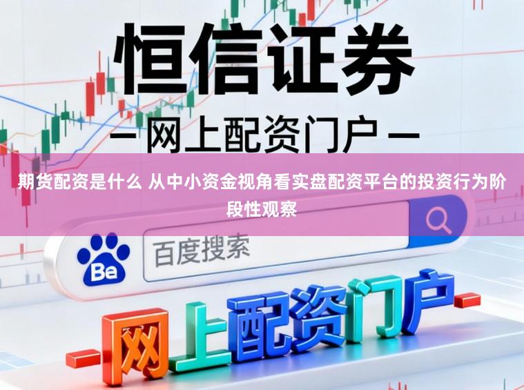 期货配资是什么 从中小资金视角看实盘配资平台的投资行为阶段性观察